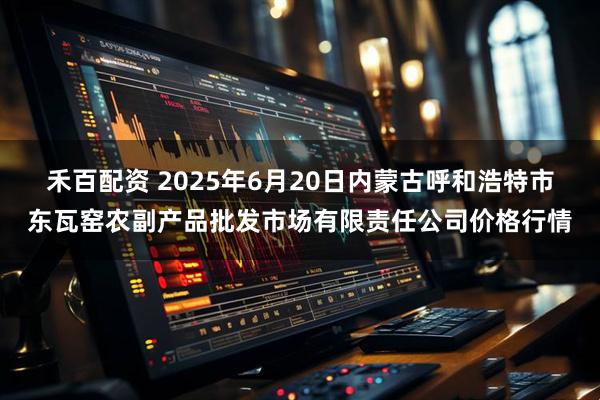 禾百配资 2025年6月20日内蒙古呼和浩特市东瓦窑农副产品批发市场有限责任公司价格行情