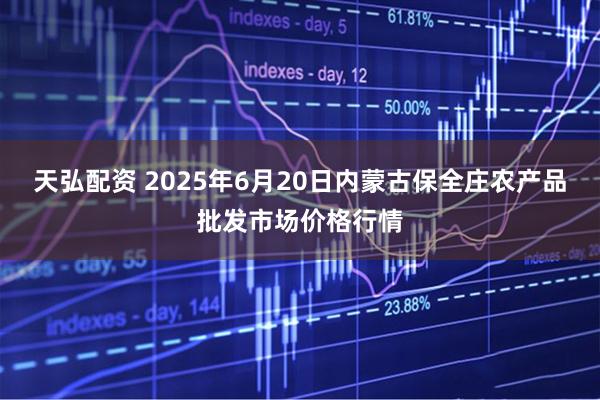 天弘配资 2025年6月20日内蒙古保全庄农产品批发市场价格行情