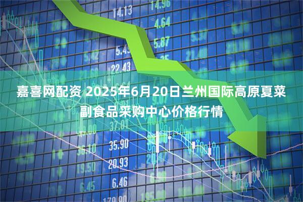 嘉喜网配资 2025年6月20日兰州国际高原夏菜副食品采购中心价格行情