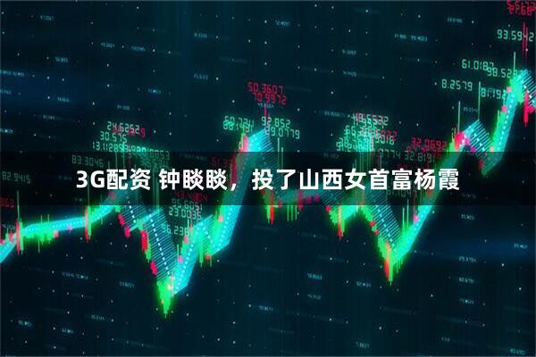 3G配资 钟睒睒，投了山西女首富杨霞