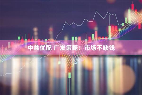 中鑫优配 广发策略：市场不缺钱