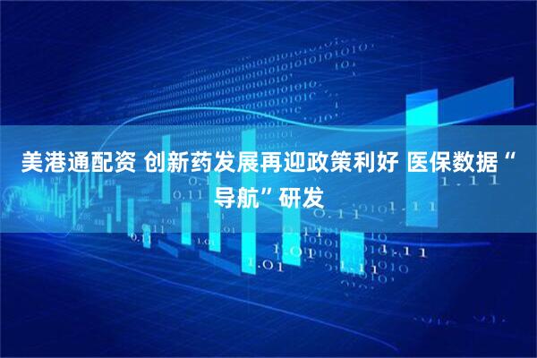 美港通配资 创新药发展再迎政策利好 医保数据“导航”研发