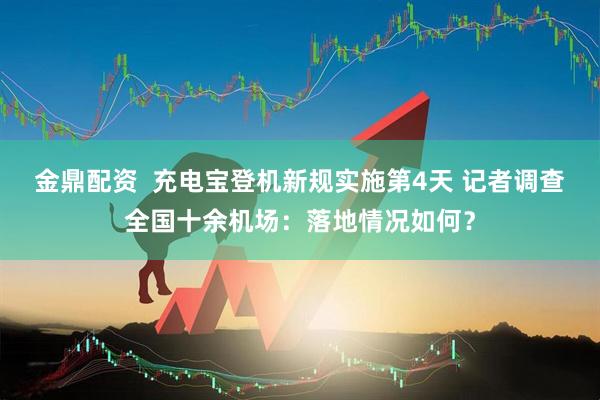 金鼎配资  充电宝登机新规实施第4天 记者调查全国十余机场：落地情况如何？