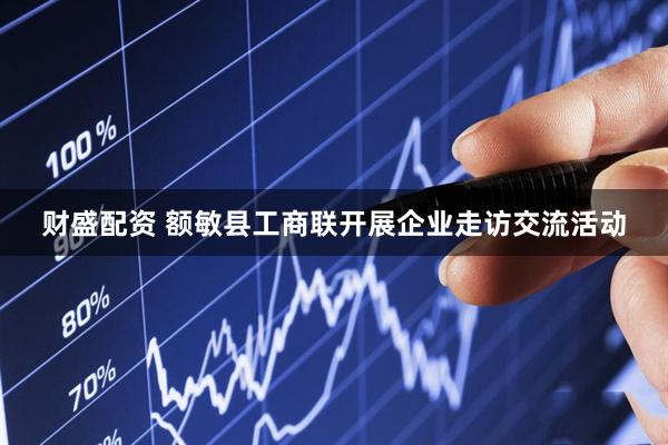 财盛配资 额敏县工商联开展企业走访交流活动