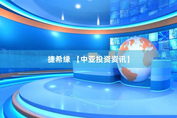 捷希缘 【中亚投资资讯】