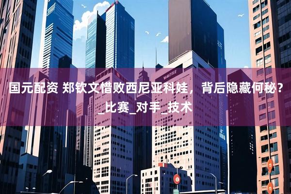 国元配资 郑钦文惜败西尼亚科娃，背后隐藏何秘？_比赛_对手_技术