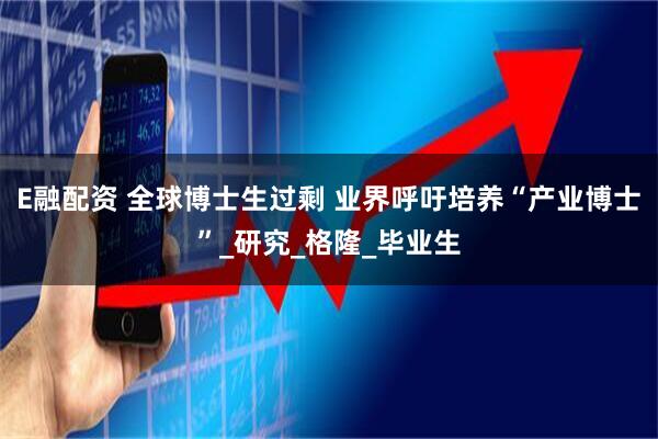 E融配资 全球博士生过剩 业界呼吁培养“产业博士”_研究_格隆_毕业生