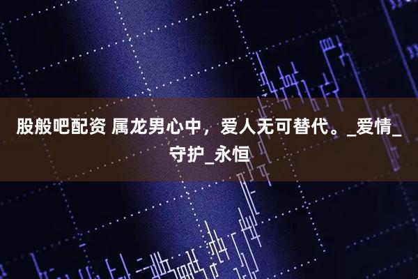 股般吧配资 属龙男心中，爱人无可替代。_爱情_守护_永恒
