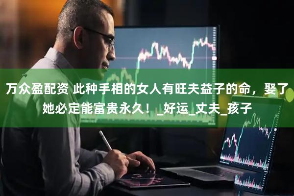 万众盈配资 此种手相的女人有旺夫益子的命，娶了她必定能富贵永久！_好运_丈夫_孩子
