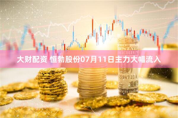 大财配资 恒勃股份07月11日主力大幅流入