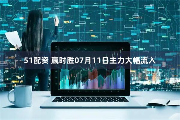 51配资 赢时胜07月11日主力大幅流入
