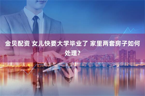 金贝配资 女儿快要大学毕业了 家里两套房子如何处理？