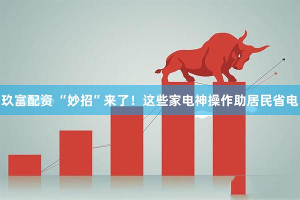 玖富配资 “妙招”来了！这些家电神操作助居民省电
