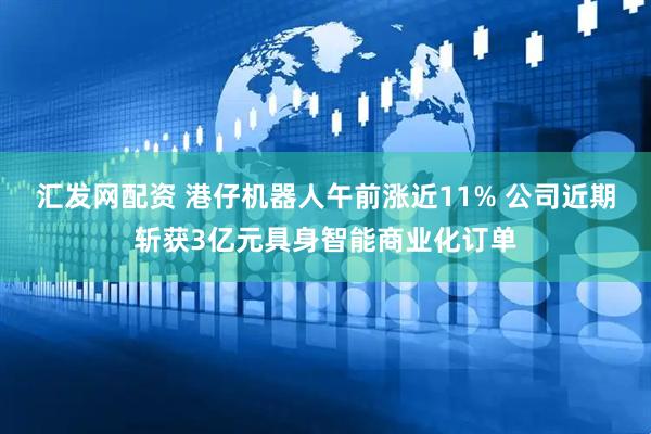 汇发网配资 港仔机器人午前涨近11% 公司近期斩获3亿元具身智能商业化订单