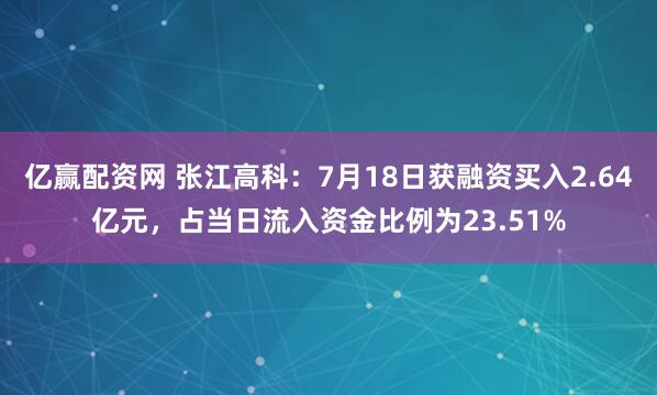 亿赢配资网 张江高科：7月18日获融资买入2.64亿元，占当日流入资金比例为23.51%