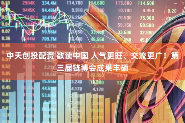 中天创投配资 数读中国 人气更旺、交流更广！第三届链博会成果丰硕