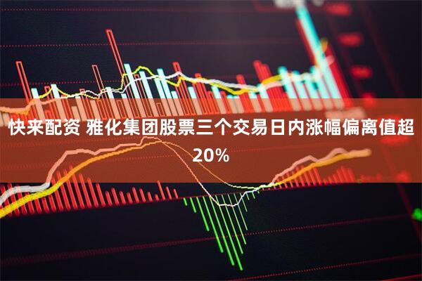 快来配资 雅化集团股票三个交易日内涨幅偏离值超20%
