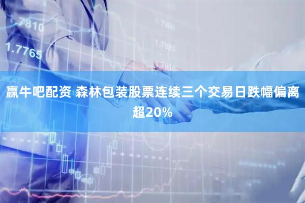 赢牛吧配资 森林包装股票连续三个交易日跌幅偏离超20%