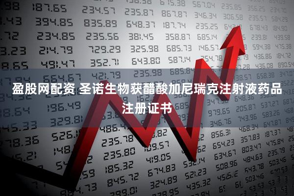 盈股网配资 圣诺生物获醋酸加尼瑞克注射液药品注册证书