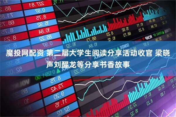 魔投网配资 第二届大学生阅读分享活动收官 梁晓声刘醒龙等分享书香故事