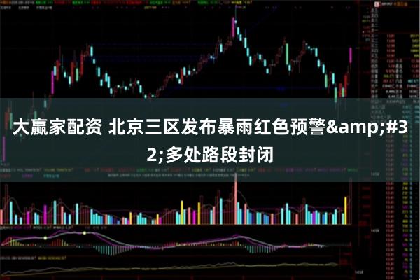 大赢家配资 北京三区发布暴雨红色预警&#32;多处路段封闭
