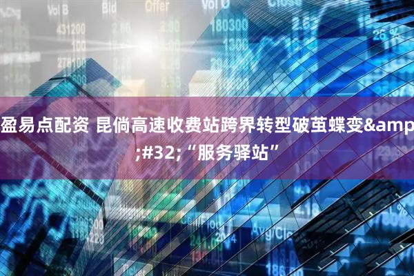 盈易点配资 昆倘高速收费站跨界转型破茧蝶变&#32;“服务驿站”