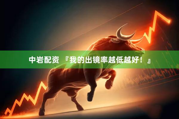 中岩配资 『我的出镜率越低越好！』