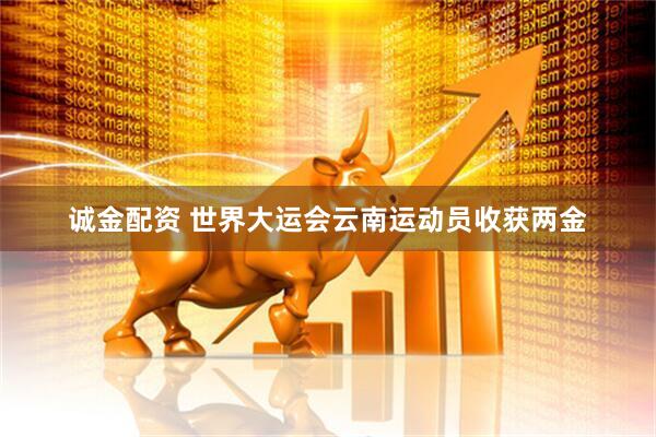 诚金配资 世界大运会云南运动员收获两金