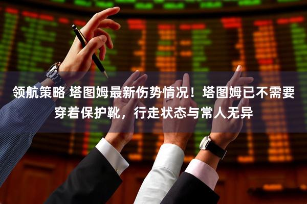 领航策略 塔图姆最新伤势情况！塔图姆已不需要穿着保护靴，行走状态与常人无异