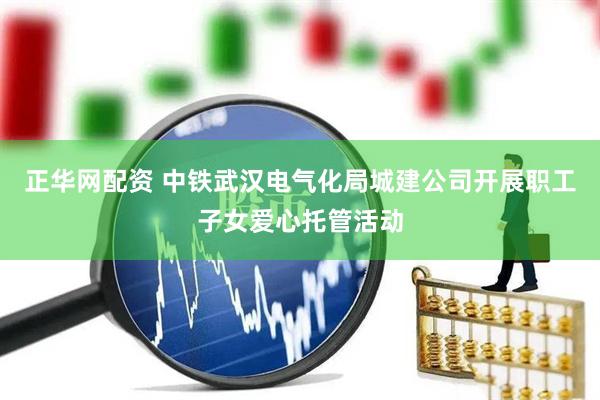 正华网配资 中铁武汉电气化局城建公司开展职工子女爱心托管活动