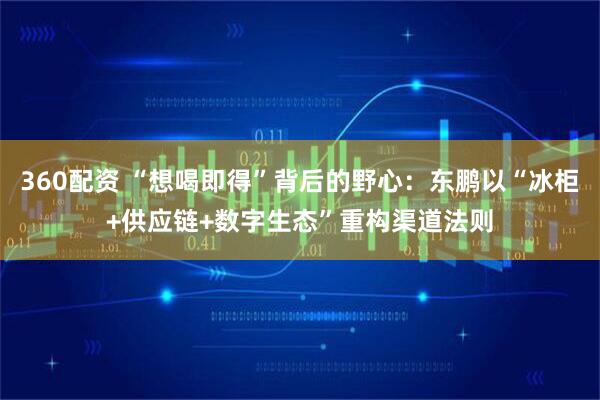 360配资 “想喝即得”背后的野心：东鹏以“冰柜+供应链+数字生态”重构渠道法则