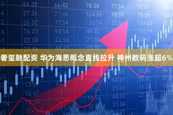 奢玺融配资 华为海思概念直线拉升 神州数码涨超6%