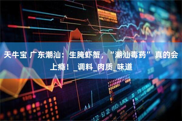 天牛宝 广东潮汕：生腌虾蟹，“潮汕毒药” 真的会上瘾！_调料_肉质_味道