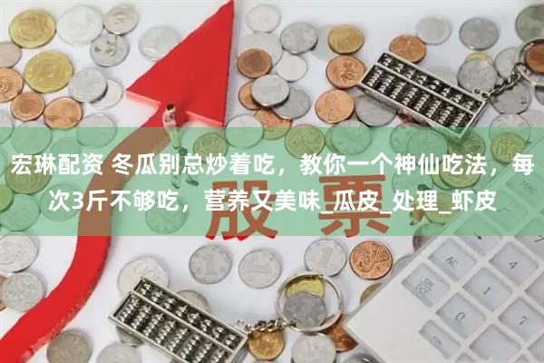宏琳配资 冬瓜别总炒着吃，教你一个神仙吃法，每次3斤不够吃，营养又美味_瓜皮_处理_虾皮