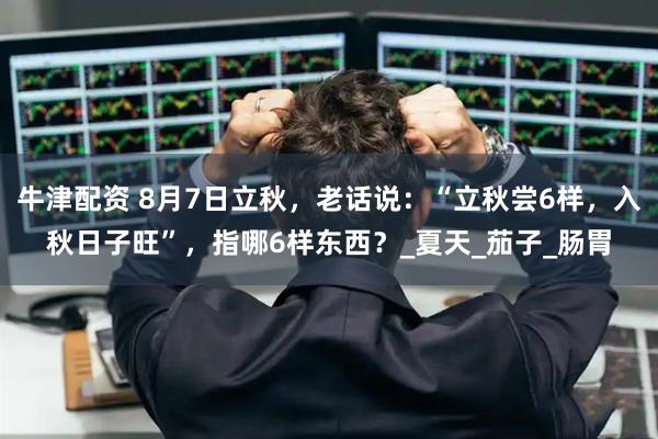 牛津配资 8月7日立秋，老话说：“立秋尝6样，入秋日子旺”，指哪6样东西？_夏天_茄子_肠胃
