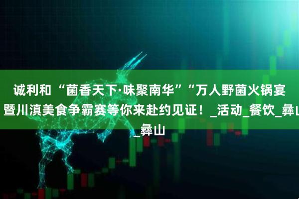 诚利和 “菌香天下·味聚南华”“万人野菌火锅宴”暨川滇美食争霸赛等你来赴约见证！_活动_餐饮_彝山