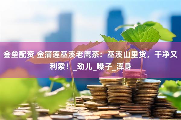 金垒配资 金蒲莲巫溪老鹰茶：巫溪山里货，干净又利索！_劲儿_嗓子_浑身