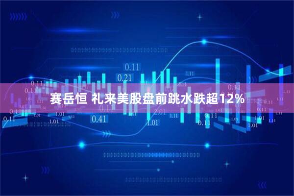 赛岳恒 礼来美股盘前跳水跌超12%