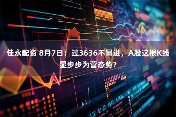 佳永配资 8月7日：过3636不冒进，A股这根K线显步步为营态势？