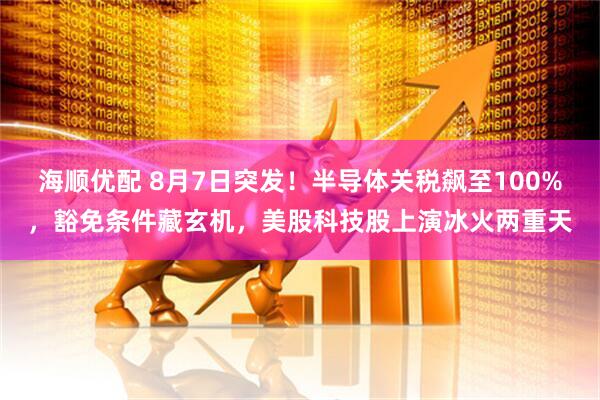 海顺优配 8月7日突发！半导体关税飙至100%，豁免条件藏玄机，美股科技股上演冰火两重天