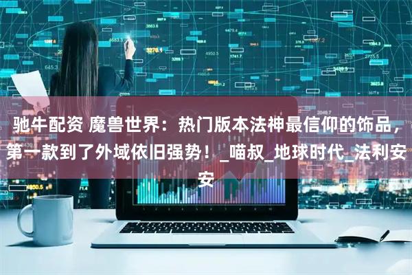 驰牛配资 魔兽世界：热门版本法神最信仰的饰品，第一款到了外域依旧强势！_喵叔_地球时代_法利安