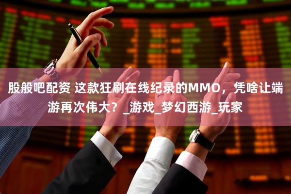 股般吧配资 这款狂刷在线纪录的MMO，凭啥让端游再次伟大？_游戏_梦幻西游_玩家