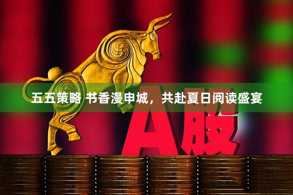 五五策略 书香漫申城，共赴夏日阅读盛宴