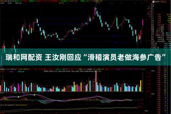 瑞和网配资 王汝刚回应“滑稽演员老做海参广告”