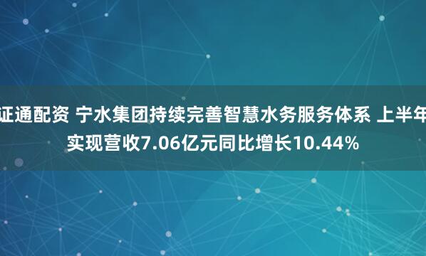 证通配资 宁水集团持续完善智慧水务服务体系 上半年实现营收7.06亿元同比增长10.44%