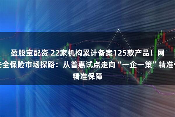 盈股宝配资 22家机构累计备案125款产品！网络安全保险市场探路：从普惠试点走向“一企一策”精准保障