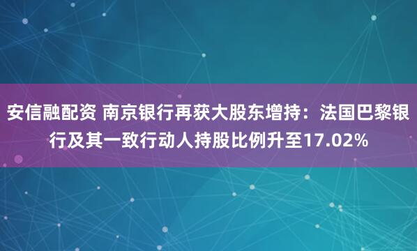 安信融配资 南京银行再获大股东增持：法国巴黎银行及其一致行动人持股比例升至17.02%
