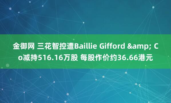 金御网 三花智控遭Baillie Gifford & Co减持516.16万股 每股作价约36.66港元