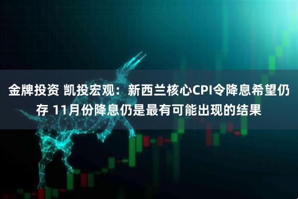 金牌投资 凯投宏观：新西兰核心CPI令降息希望仍存 11月份降息仍是最有可能出现的结果