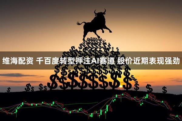 维海配资 千百度转型押注AI赛道 股价近期表现强劲